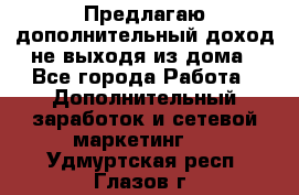 Предлагаю дополнительный доход не выходя из дома - Все города Работа » Дополнительный заработок и сетевой маркетинг   . Удмуртская респ.,Глазов г.